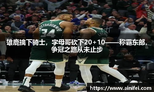雄鹿擒下骑士，字母哥砍下20+10——称霸东部，争冠之路从未止步