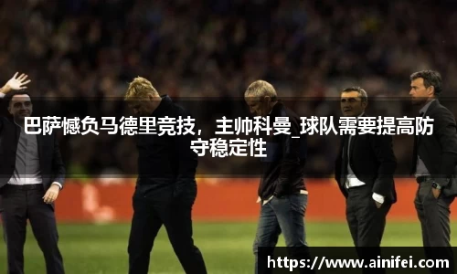 巴萨憾负马德里竞技，主帅科曼_球队需要提高防守稳定性