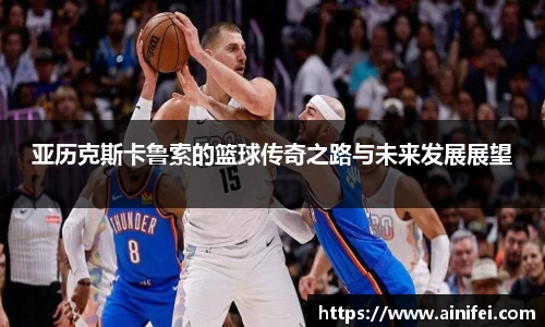 亚历克斯卡鲁索的篮球传奇之路与未来发展展望