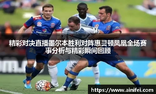 精彩对决直播墨尔本胜利对阵惠灵顿凤凰全场赛事分析与精彩瞬间回顾