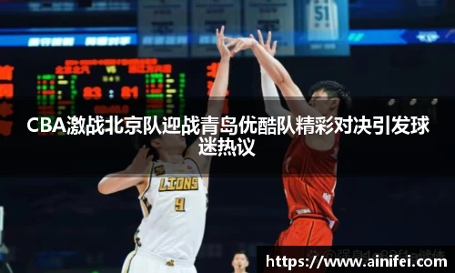 CBA激战北京队迎战青岛优酷队精彩对决引发球迷热议