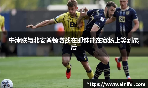 牛津联与北安普顿激战在即谁能在赛场上笑到最后