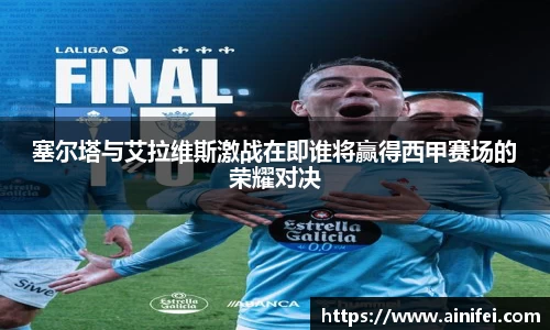塞尔塔与艾拉维斯激战在即谁将赢得西甲赛场的荣耀对决