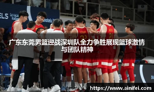 广东东莞男篮迎战深圳队全力争胜展现篮球激情与团队精神