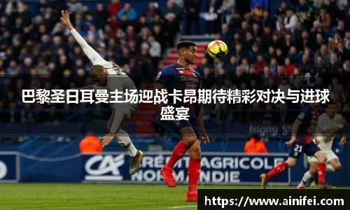 巴黎圣日耳曼主场迎战卡昂期待精彩对决与进球盛宴