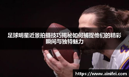 足球明星近景拍摄技巧揭秘如何捕捉他们的精彩瞬间与独特魅力