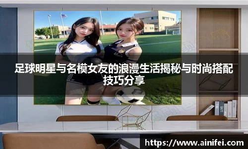 足球明星与名模女友的浪漫生活揭秘与时尚搭配技巧分享
