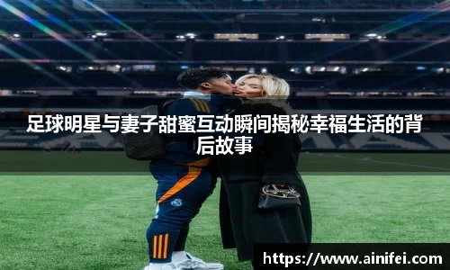 足球明星与妻子甜蜜互动瞬间揭秘幸福生活的背后故事