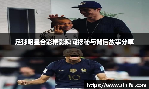 足球明星合影精彩瞬间揭秘与背后故事分享
