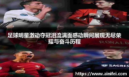 足球明星激动夺冠泪流满面感动瞬间展现无尽荣耀与奋斗历程